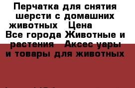 Перчатка для снятия шерсти с домашних животных › Цена ­ 100 - Все города Животные и растения » Аксесcуары и товары для животных   